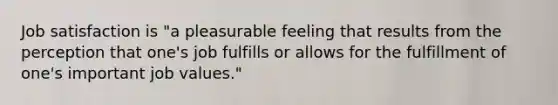 Job satisfaction is "a pleasurable feeling that results from the perception that one's job fulfills or allows for the fulfillment of one's important job values."