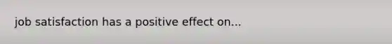 job satisfaction has a positive effect on...