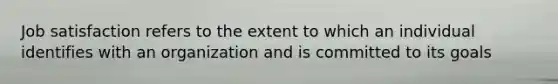 Job satisfaction refers to the extent to which an individual identifies with an organization and is committed to its goals