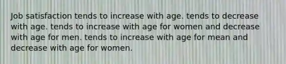 Job satisfaction tends to increase with age. tends to decrease with age. tends to increase with age for women and decrease with age for men. tends to increase with age for mean and decrease with age for women.