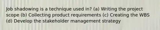 Job shadowing is a technique used in? (a) Writing the project scope (b) Collecting product requirements (c) Creating the WBS (d) Develop the stakeholder management strategy