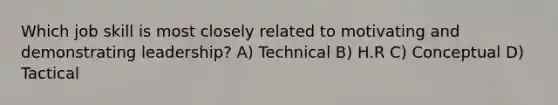 Which job skill is most closely related to motivating and demonstrating leadership? A) Technical B) H.R C) Conceptual D) Tactical