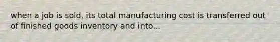 when a job is sold, its total manufacturing cost is transferred out of finished goods inventory and into...