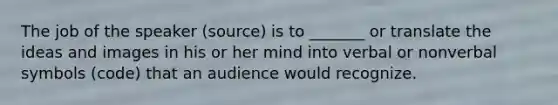 The job of the speaker (source) is to _______ or translate the ideas and images in his or her mind into verbal or nonverbal symbols (code) that an audience would recognize.