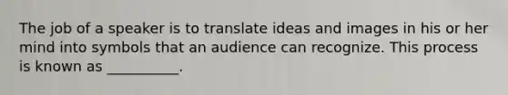 The job of a speaker is to translate ideas and images in his or her mind into symbols that an audience can recognize. This process is known as __________.