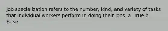 Job specialization refers to the number, kind, and variety of tasks that individual workers perform in doing their jobs. a. True b. False