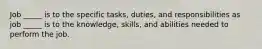 Job _____ is to the specific tasks, duties, and responsibilities as job _____ is to the knowledge, skills, and abilities needed to perform the job.