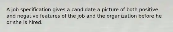 A job specification gives a candidate a picture of both positive and negative features of the job and the organization before he or she is hired.