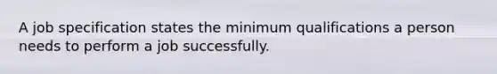 A job specification states the minimum qualifications a person needs to perform a job successfully.