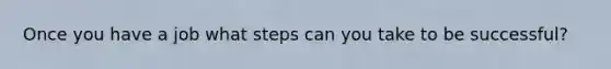 Once you have a job what steps can you take to be successful?