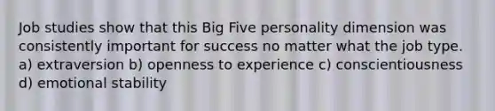 Job studies show that this Big Five personality dimension was consistently important for success no matter what the job type. a) extraversion b) openness to experience c) conscientiousness d) emotional stability