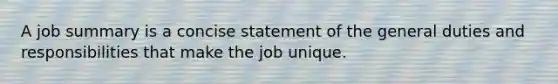 A job summary is a concise statement of the general duties and responsibilities that make the job unique.