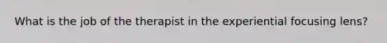 What is the job of the therapist in the experiential focusing lens?