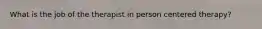 What is the job of the therapist in person centered therapy?
