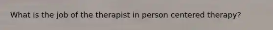What is the job of the therapist in person centered therapy?
