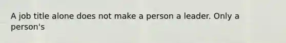 A job title alone does not make a person a leader. Only a person's