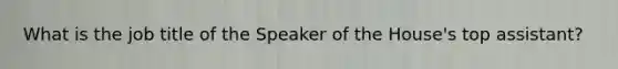 What is the job title of the Speaker of the House's top assistant?