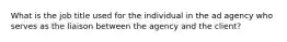 What is the job title used for the individual in the ad agency who serves as the liaison between the agency and the client?