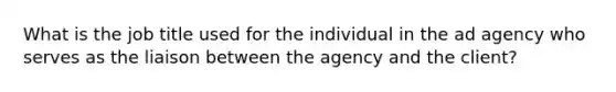 What is the job title used for the individual in the ad agency who serves as the liaison between the agency and the client?