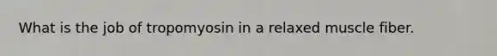 What is the job of tropomyosin in a relaxed muscle fiber.