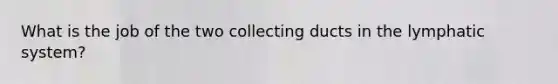 What is the job of the two collecting ducts in the lymphatic system?