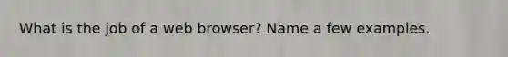 What is the job of a web browser? Name a few examples.