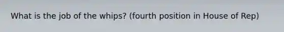 What is the job of the whips? (fourth position in House of Rep)