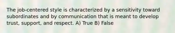 The job-centered style is characterized by a sensitivity toward subordinates and by communication that is meant to develop trust, support, and respect. A) True B) False