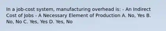 In a job-cost system, manufacturing overhead is: - An Indirect Cost of Jobs - A Necessary Element of Production A. No, Yes B. No, No C. Yes, Yes D. Yes, No