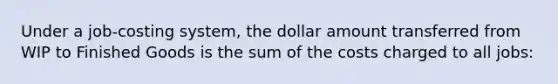 Under a job-costing system, the dollar amount transferred from WIP to Finished Goods is the sum of the costs charged to all jobs: