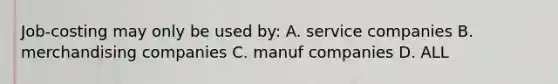 Job-costing may only be used by: A. service companies B. merchandising companies C. manuf companies D. ALL