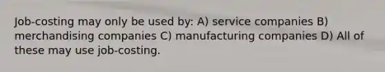 Job-costing may only be used by: A) service companies B) merchandising companies C) manufacturing companies D) All of these may use job-costing.