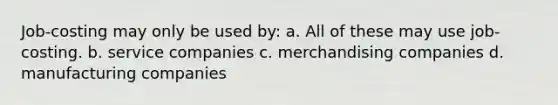 Job-costing may only be used by: a. All of these may use job-costing. b. service companies c. merchandising companies d. manufacturing companies