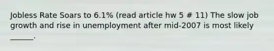 Jobless Rate Soars to​ 6.1% (read article hw 5 # 11) The slow job growth and rise in unemployment after​ mid-2007 is most likely​ ______.