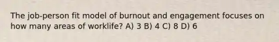 The job-person fit model of burnout and engagement focuses on how many areas of worklife? A) 3 B) 4 C) 8 D) 6