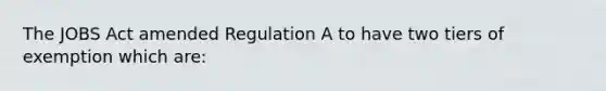 The JOBS Act amended Regulation A to have two tiers of exemption which are: