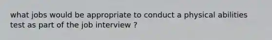 what jobs would be appropriate to conduct a physical abilities test as part of the job interview ?