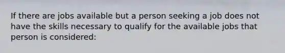 If there are jobs available but a person seeking a job does not have the skills necessary to qualify for the available jobs that person is considered: