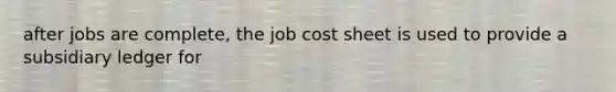 after jobs are complete, the job cost sheet is used to provide a subsidiary ledger for