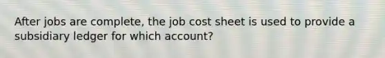 After jobs are complete, the job cost sheet is used to provide a subsidiary ledger for which account?