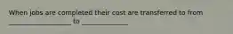 When jobs are completed their cost are transferred to from ___________________ to ______________