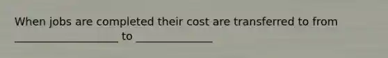 When jobs are completed their cost are transferred to from ___________________ to ______________