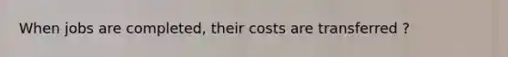 When jobs are completed, their costs are transferred ?