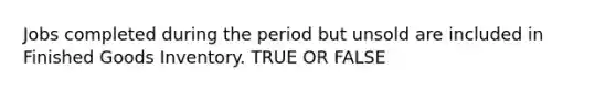 Jobs completed during the period but unsold are included in Finished Goods Inventory. TRUE OR FALSE