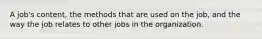 A job's content, the methods that are used on the job, and the way the job relates to other jobs in the organization.