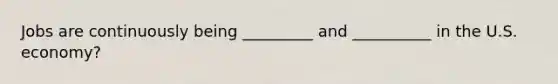 Jobs are continuously being _________ and __________ in the U.S. economy?