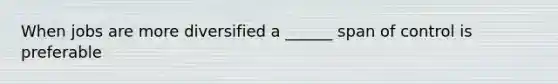 When jobs are more diversified a ______ span of control is preferable