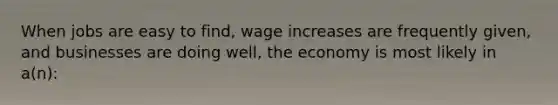 When jobs are easy to find, wage increases are frequently given, and businesses are doing well, the economy is most likely in a(n):