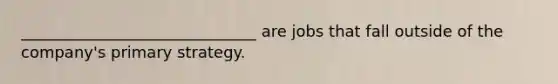 ______________________________ are jobs that fall outside of the company's primary strategy.