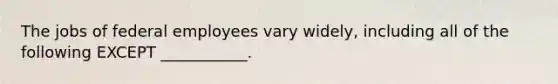 The jobs of federal employees vary widely, including all of the following EXCEPT ___________.